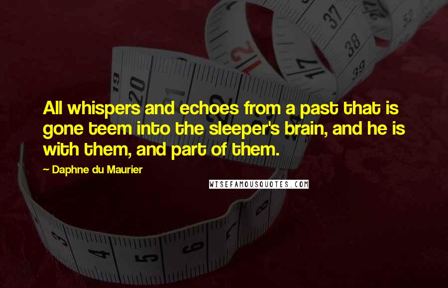 Daphne Du Maurier Quotes: All whispers and echoes from a past that is gone teem into the sleeper's brain, and he is with them, and part of them.