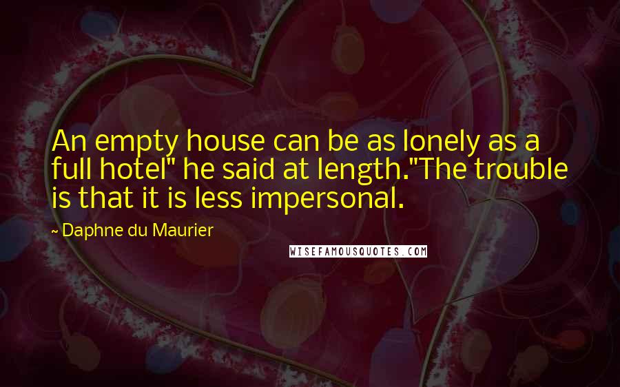 Daphne Du Maurier Quotes: An empty house can be as lonely as a full hotel" he said at length."The trouble is that it is less impersonal.