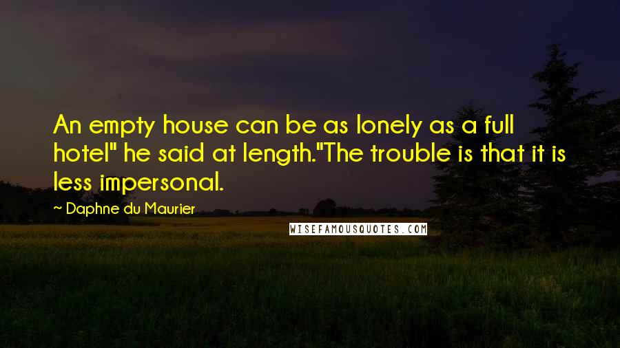 Daphne Du Maurier Quotes: An empty house can be as lonely as a full hotel" he said at length."The trouble is that it is less impersonal.