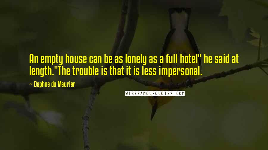 Daphne Du Maurier Quotes: An empty house can be as lonely as a full hotel" he said at length."The trouble is that it is less impersonal.