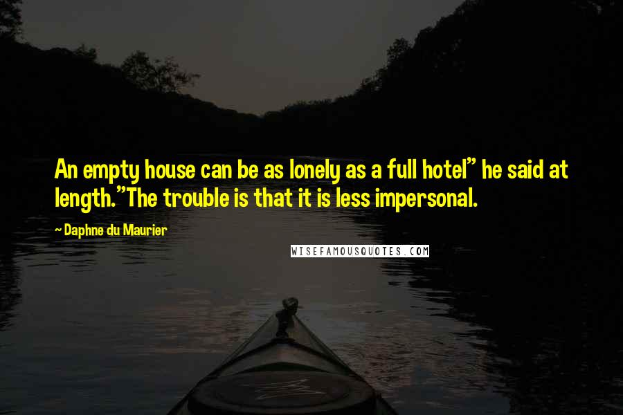 Daphne Du Maurier Quotes: An empty house can be as lonely as a full hotel" he said at length."The trouble is that it is less impersonal.