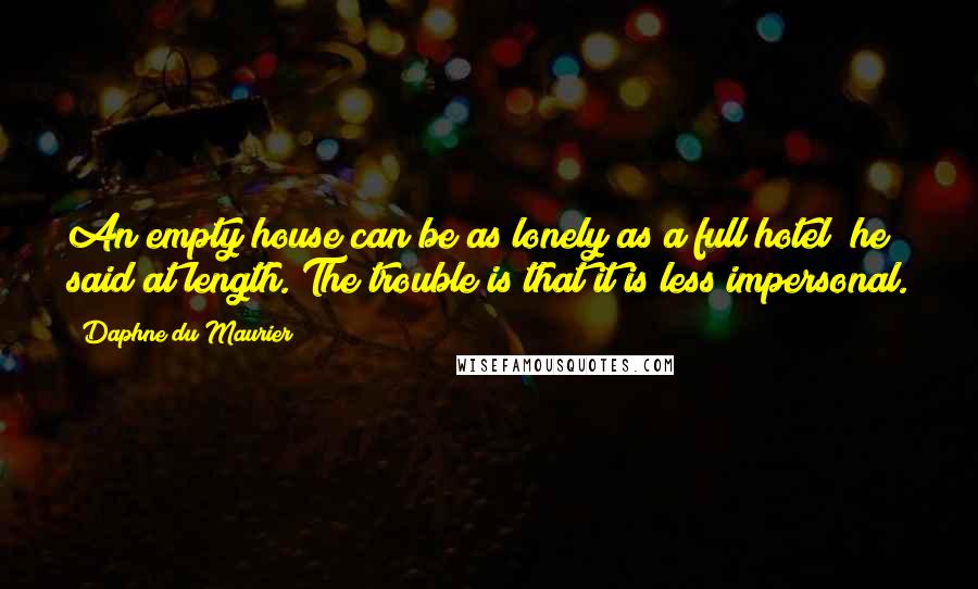 Daphne Du Maurier Quotes: An empty house can be as lonely as a full hotel" he said at length."The trouble is that it is less impersonal.