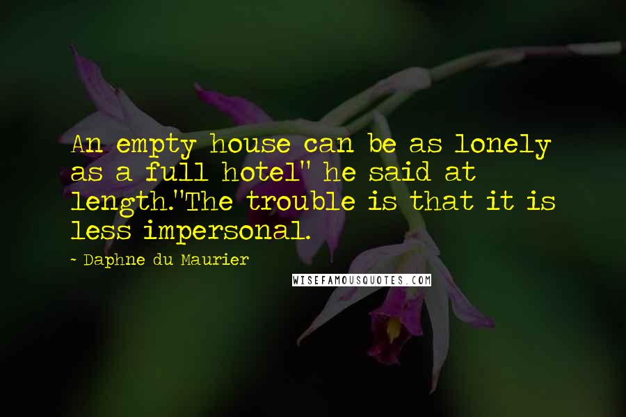 Daphne Du Maurier Quotes: An empty house can be as lonely as a full hotel" he said at length."The trouble is that it is less impersonal.