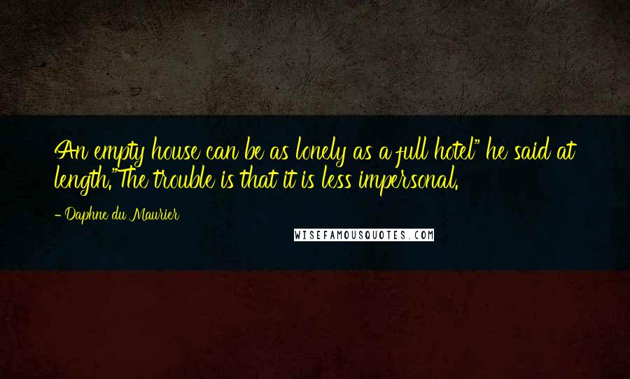 Daphne Du Maurier Quotes: An empty house can be as lonely as a full hotel" he said at length."The trouble is that it is less impersonal.