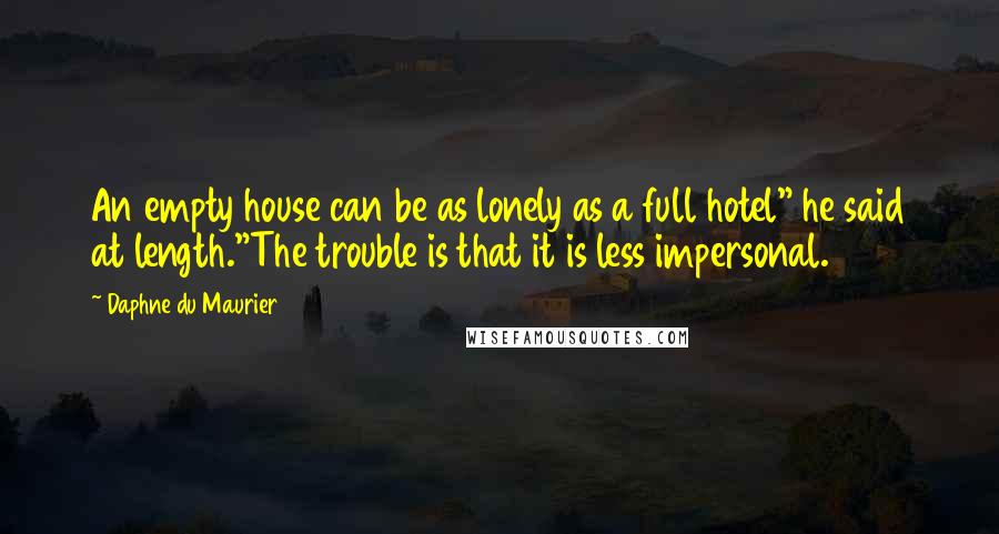 Daphne Du Maurier Quotes: An empty house can be as lonely as a full hotel" he said at length."The trouble is that it is less impersonal.