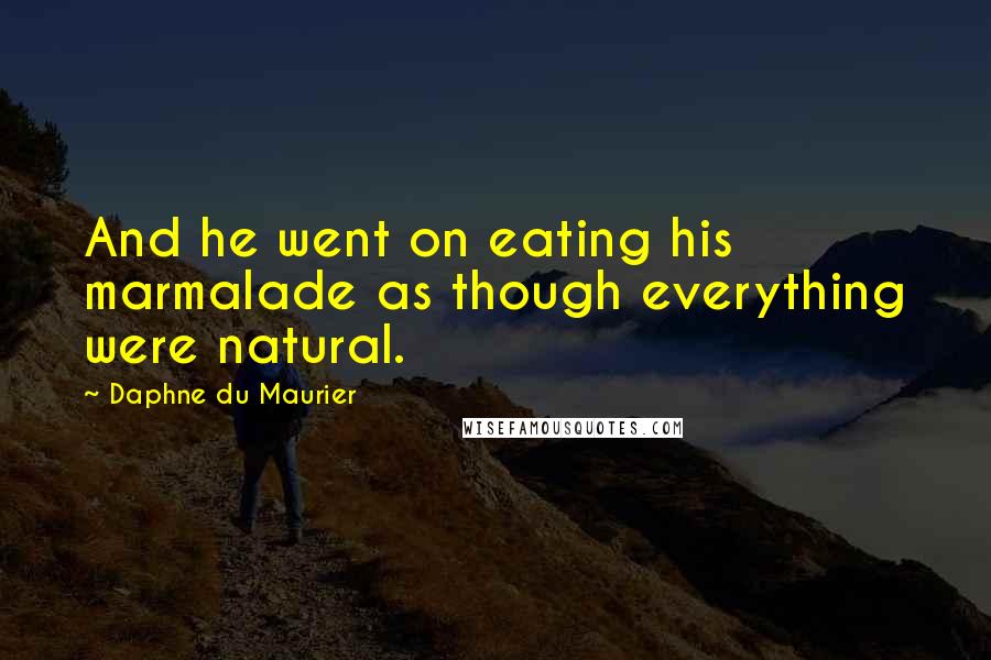 Daphne Du Maurier Quotes: And he went on eating his marmalade as though everything were natural.