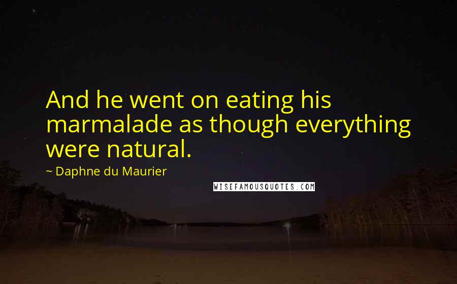 Daphne Du Maurier Quotes: And he went on eating his marmalade as though everything were natural.