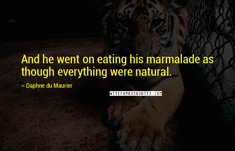 Daphne Du Maurier Quotes: And he went on eating his marmalade as though everything were natural.