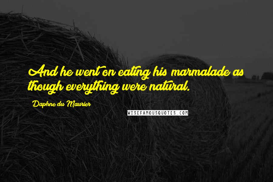 Daphne Du Maurier Quotes: And he went on eating his marmalade as though everything were natural.