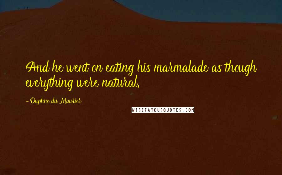 Daphne Du Maurier Quotes: And he went on eating his marmalade as though everything were natural.