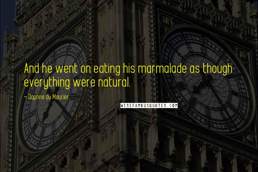 Daphne Du Maurier Quotes: And he went on eating his marmalade as though everything were natural.