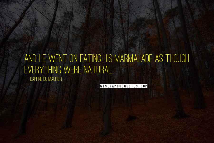 Daphne Du Maurier Quotes: And he went on eating his marmalade as though everything were natural.