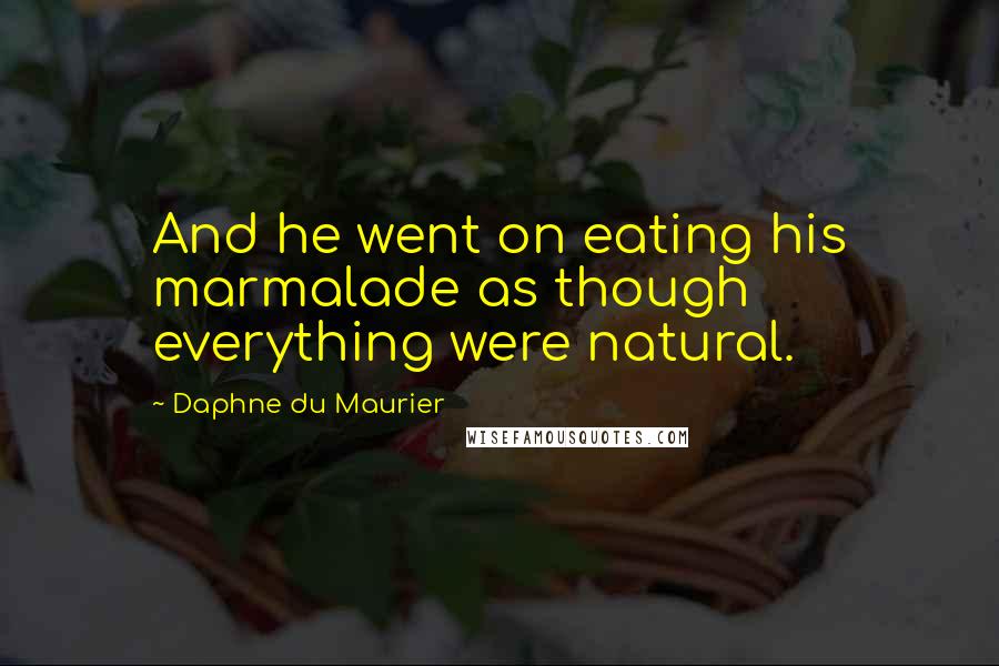 Daphne Du Maurier Quotes: And he went on eating his marmalade as though everything were natural.
