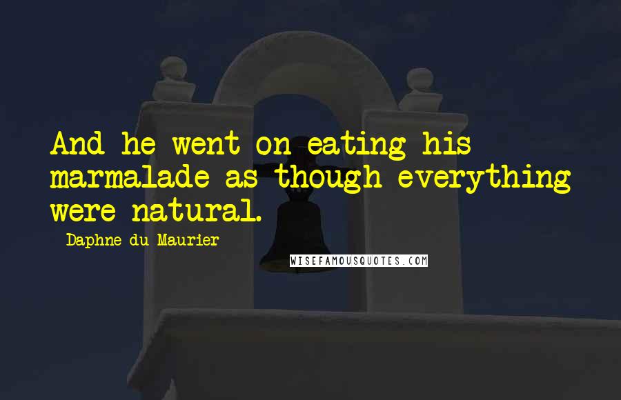 Daphne Du Maurier Quotes: And he went on eating his marmalade as though everything were natural.