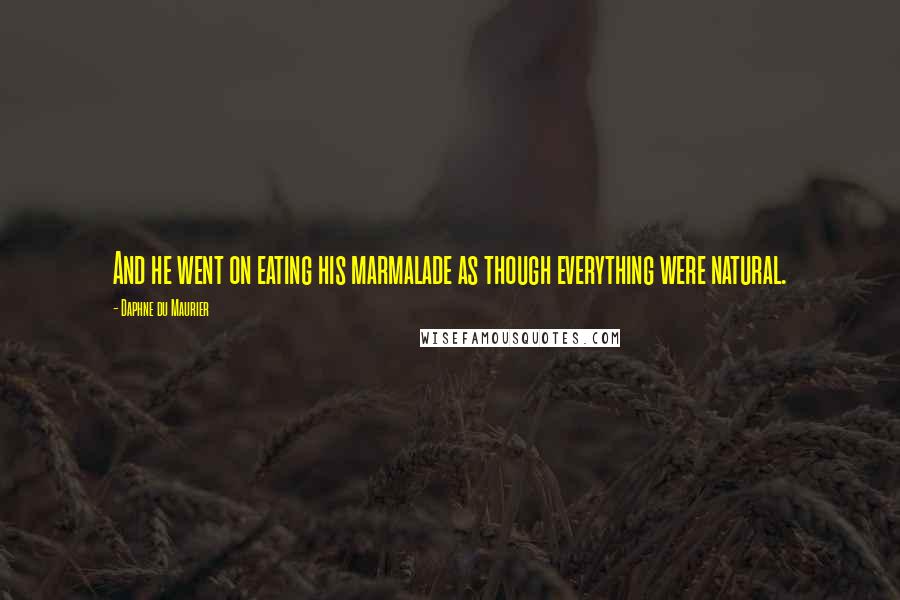 Daphne Du Maurier Quotes: And he went on eating his marmalade as though everything were natural.