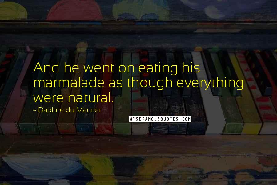 Daphne Du Maurier Quotes: And he went on eating his marmalade as though everything were natural.