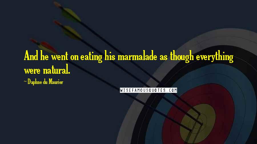 Daphne Du Maurier Quotes: And he went on eating his marmalade as though everything were natural.