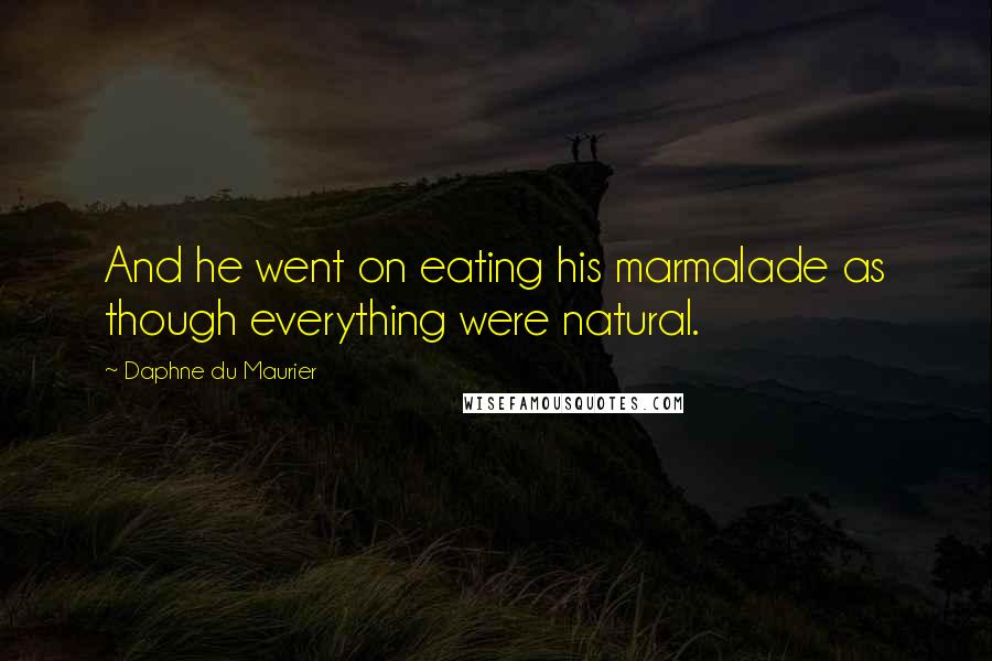 Daphne Du Maurier Quotes: And he went on eating his marmalade as though everything were natural.