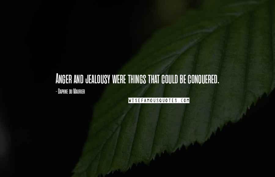 Daphne Du Maurier Quotes: Anger and jealousy were things that could be conquered.