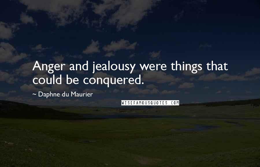 Daphne Du Maurier Quotes: Anger and jealousy were things that could be conquered.