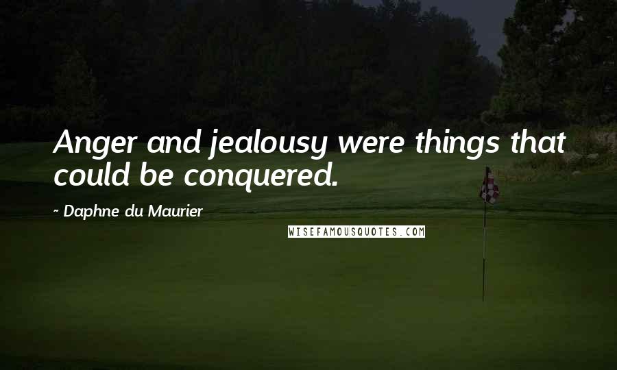 Daphne Du Maurier Quotes: Anger and jealousy were things that could be conquered.