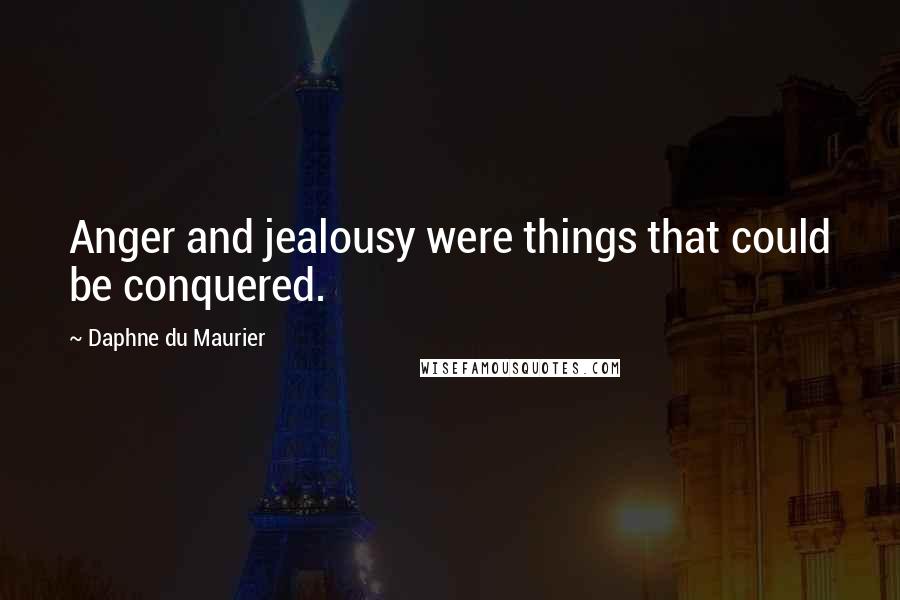 Daphne Du Maurier Quotes: Anger and jealousy were things that could be conquered.