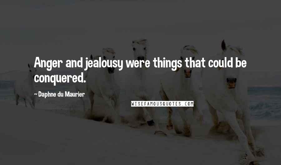 Daphne Du Maurier Quotes: Anger and jealousy were things that could be conquered.