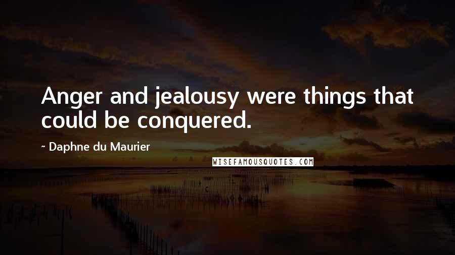 Daphne Du Maurier Quotes: Anger and jealousy were things that could be conquered.