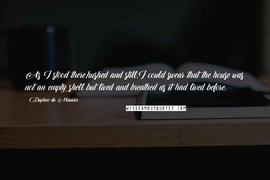 Daphne Du Maurier Quotes: As I stood there,hushed and still,I could swear that the house was not an empty shell but lived and breathed as it had lived before.