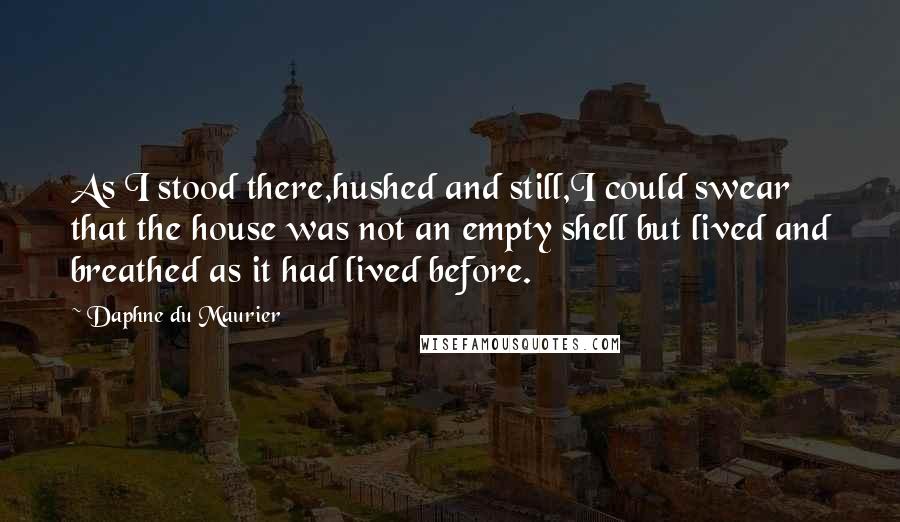 Daphne Du Maurier Quotes: As I stood there,hushed and still,I could swear that the house was not an empty shell but lived and breathed as it had lived before.