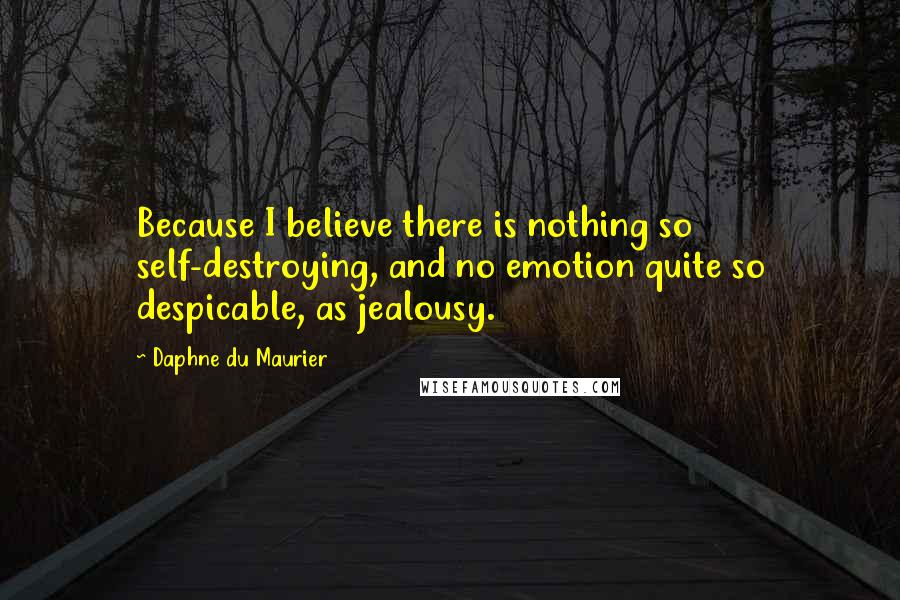 Daphne Du Maurier Quotes: Because I believe there is nothing so self-destroying, and no emotion quite so despicable, as jealousy.