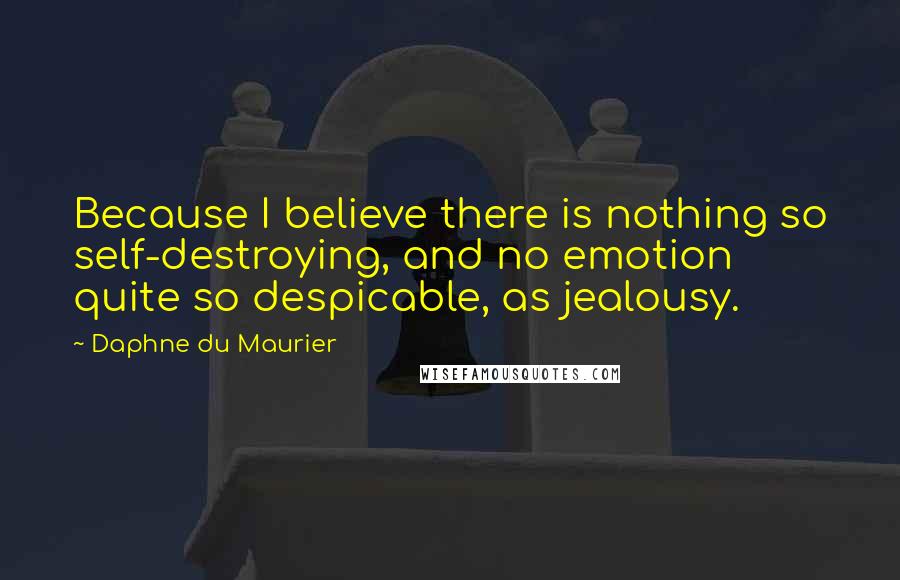 Daphne Du Maurier Quotes: Because I believe there is nothing so self-destroying, and no emotion quite so despicable, as jealousy.