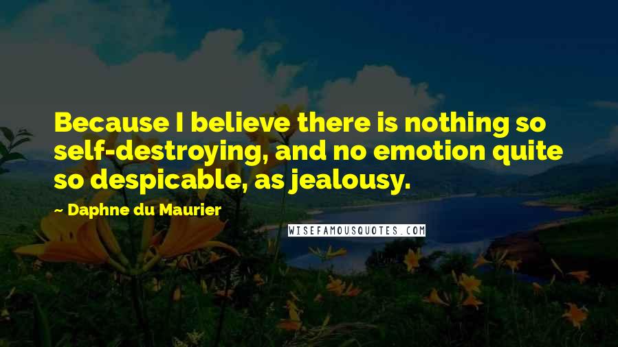 Daphne Du Maurier Quotes: Because I believe there is nothing so self-destroying, and no emotion quite so despicable, as jealousy.