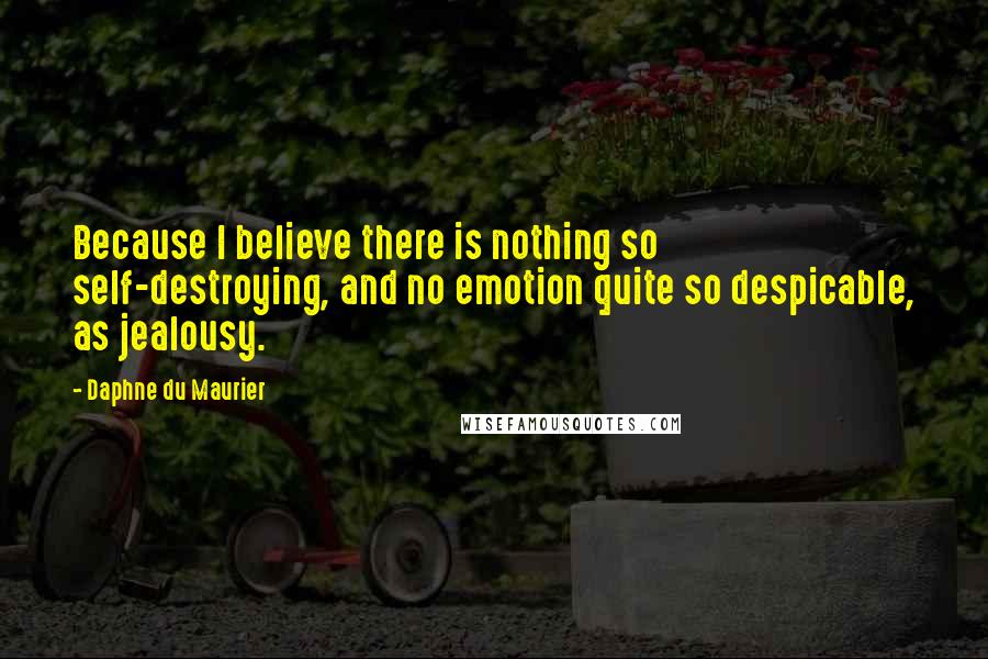 Daphne Du Maurier Quotes: Because I believe there is nothing so self-destroying, and no emotion quite so despicable, as jealousy.