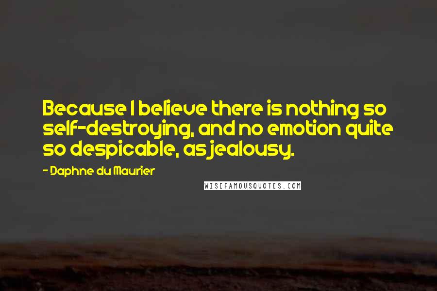 Daphne Du Maurier Quotes: Because I believe there is nothing so self-destroying, and no emotion quite so despicable, as jealousy.