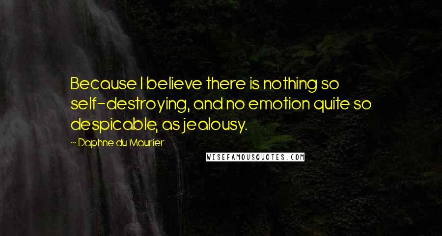 Daphne Du Maurier Quotes: Because I believe there is nothing so self-destroying, and no emotion quite so despicable, as jealousy.