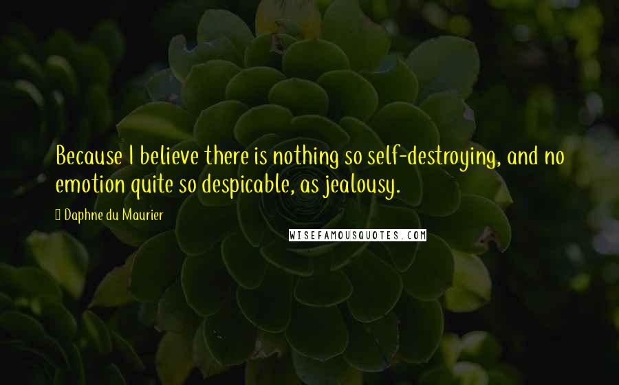 Daphne Du Maurier Quotes: Because I believe there is nothing so self-destroying, and no emotion quite so despicable, as jealousy.