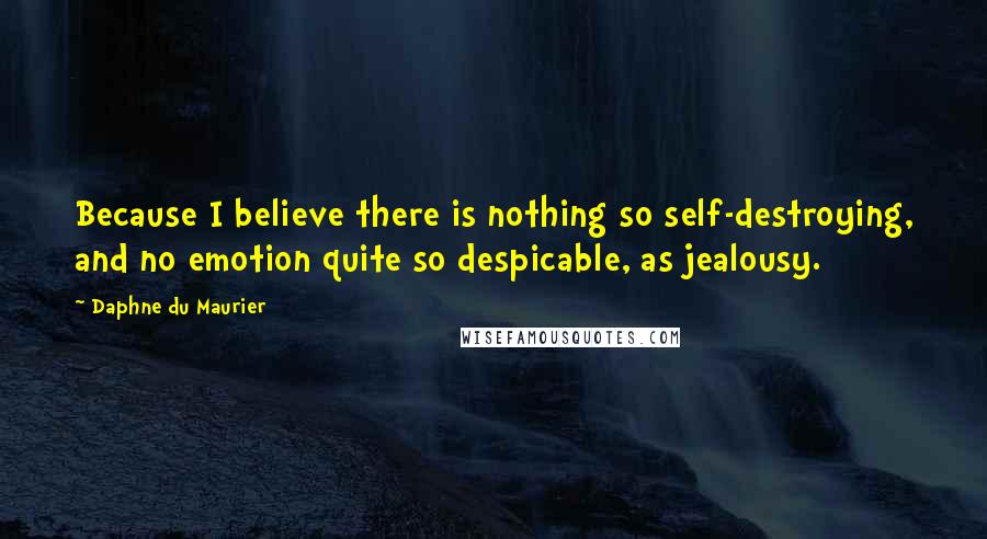 Daphne Du Maurier Quotes: Because I believe there is nothing so self-destroying, and no emotion quite so despicable, as jealousy.