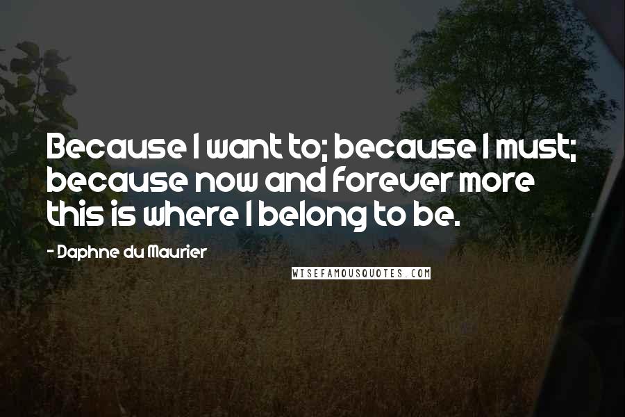 Daphne Du Maurier Quotes: Because I want to; because I must; because now and forever more this is where I belong to be.