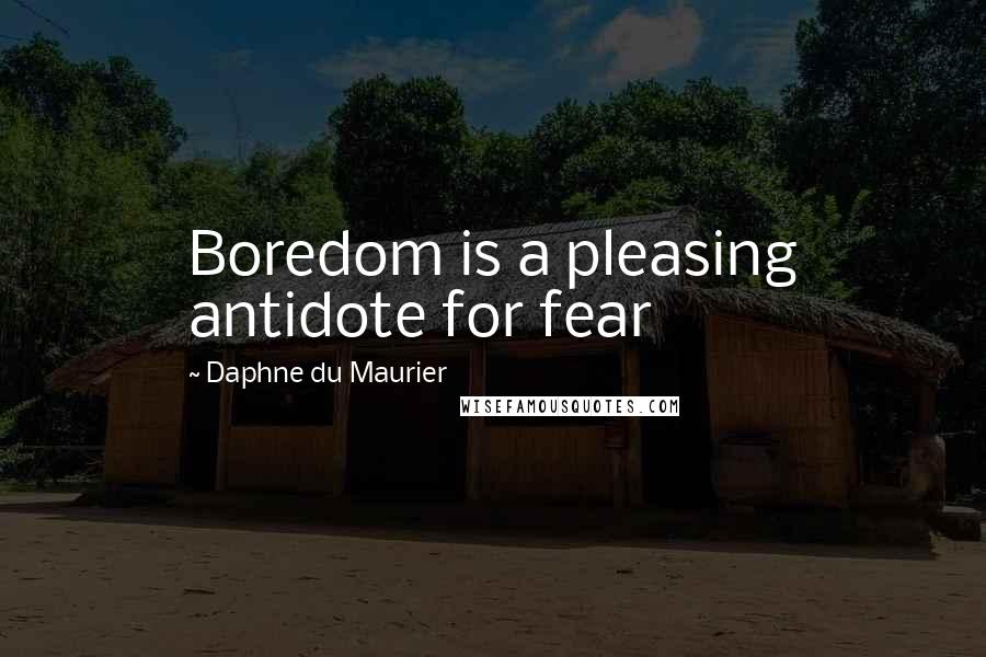 Daphne Du Maurier Quotes: Boredom is a pleasing antidote for fear