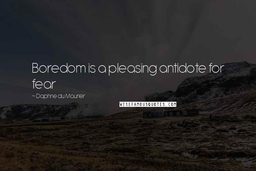 Daphne Du Maurier Quotes: Boredom is a pleasing antidote for fear