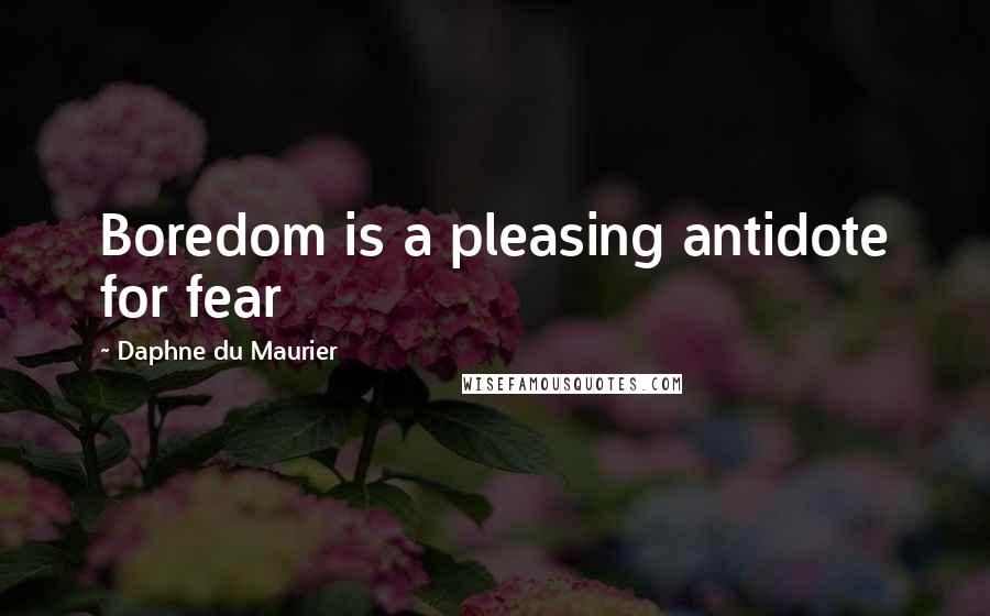 Daphne Du Maurier Quotes: Boredom is a pleasing antidote for fear