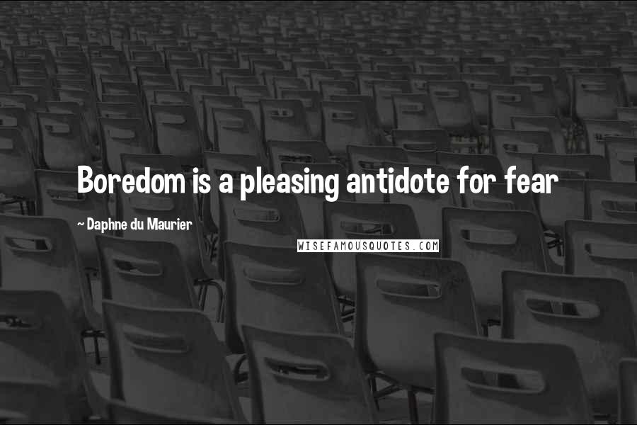 Daphne Du Maurier Quotes: Boredom is a pleasing antidote for fear