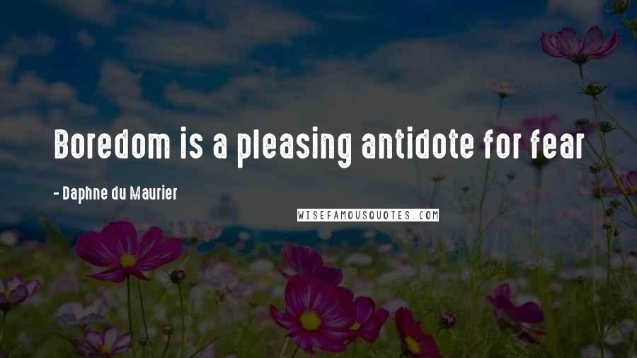 Daphne Du Maurier Quotes: Boredom is a pleasing antidote for fear
