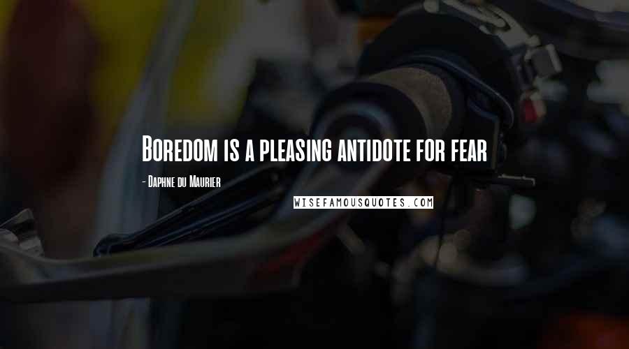 Daphne Du Maurier Quotes: Boredom is a pleasing antidote for fear