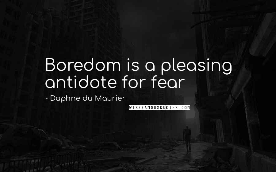 Daphne Du Maurier Quotes: Boredom is a pleasing antidote for fear