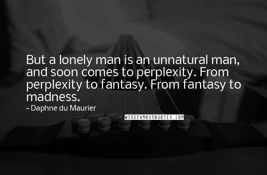 Daphne Du Maurier Quotes: But a lonely man is an unnatural man, and soon comes to perplexity. From perplexity to fantasy. From fantasy to madness.