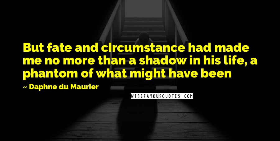 Daphne Du Maurier Quotes: But fate and circumstance had made me no more than a shadow in his life, a phantom of what might have been