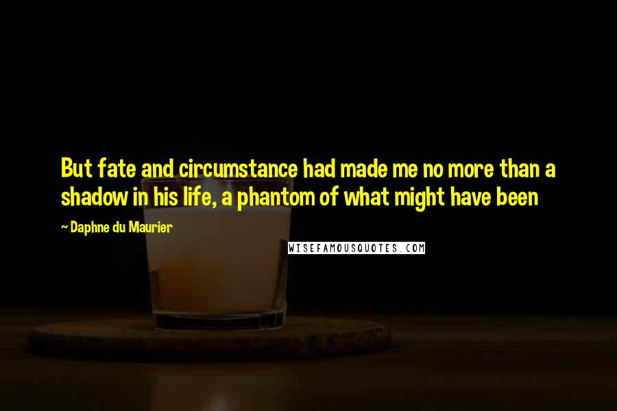Daphne Du Maurier Quotes: But fate and circumstance had made me no more than a shadow in his life, a phantom of what might have been