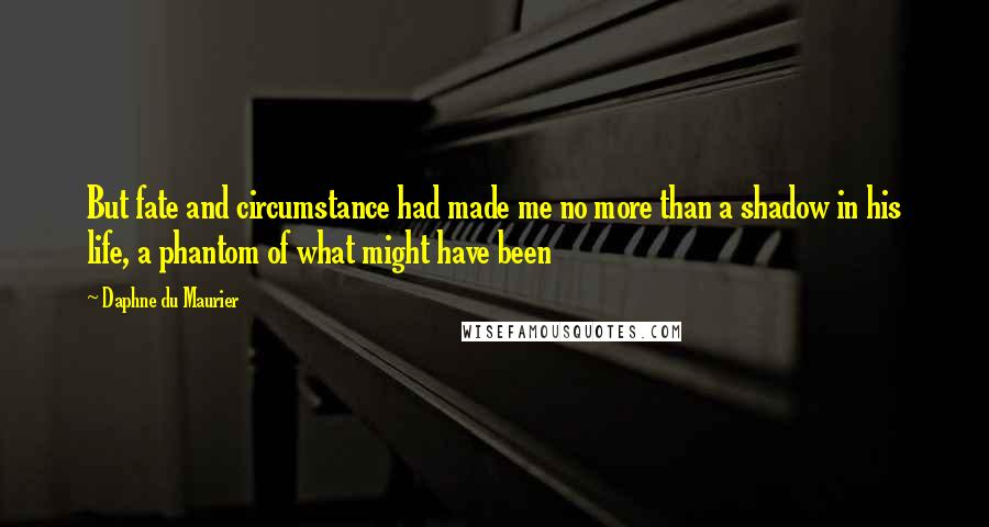 Daphne Du Maurier Quotes: But fate and circumstance had made me no more than a shadow in his life, a phantom of what might have been